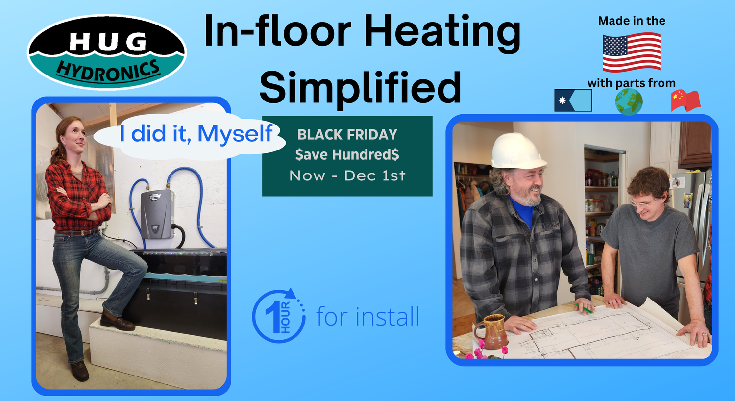 HUG Hydronics. IN floor heating simplified. made in the USA With parts from Minnesota, the world, and China.  I did it myself!. ! hour installs. Black Friday Sale. Save Hundreds Now - Dec 1st.